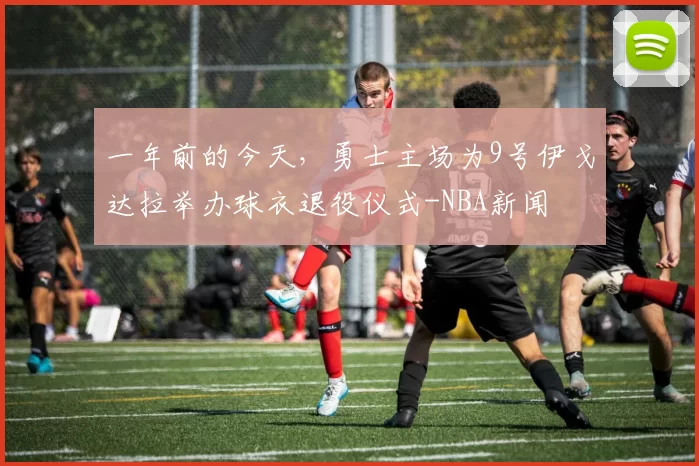 一年前的今天，勇士主场为9号伊戈达拉举办球衣退役仪式-NBA新闻