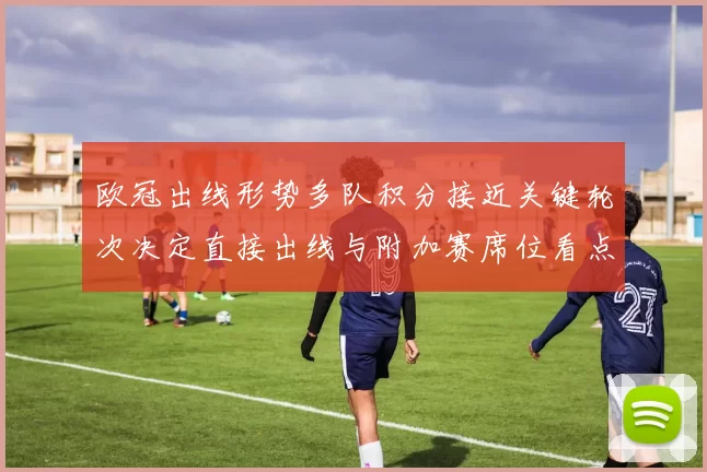 欧冠出线形势多队积分接近关键轮次决定直接出线与附加赛席位看点