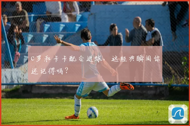 c罗和卡卡配合进球，这经典瞬间你还记得吗？