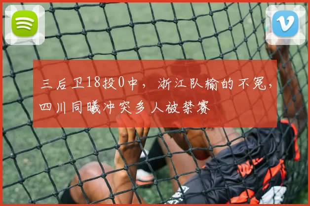 三后卫18投0中，浙江队输的不冤，四川同曦冲突多人被禁赛