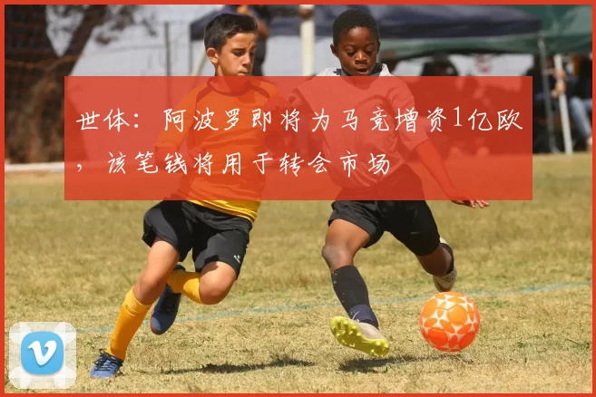 世体：阿波罗即将为马竞增资1亿欧，该笔钱将用于转会市场