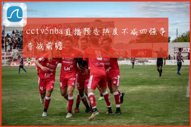 cctv5nba直播预告热度不减四强争夺战前瞻