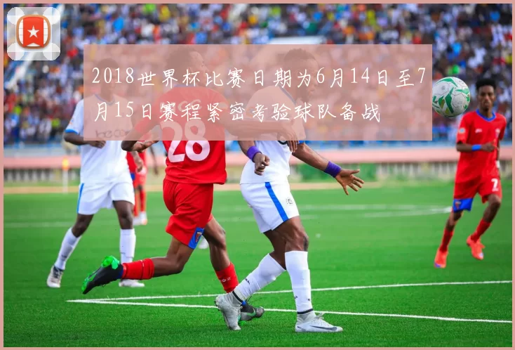 2018世界杯比赛日期为6月14日至7月15日赛程紧密考验球队备战