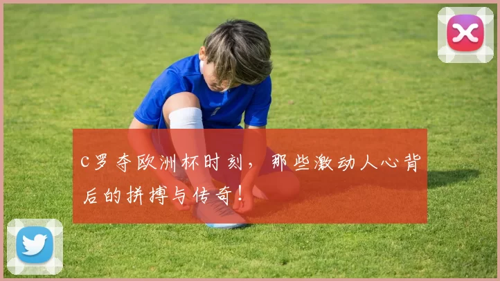 c罗夺欧洲杯时刻，那些激动人心背后的拼搏与传奇！