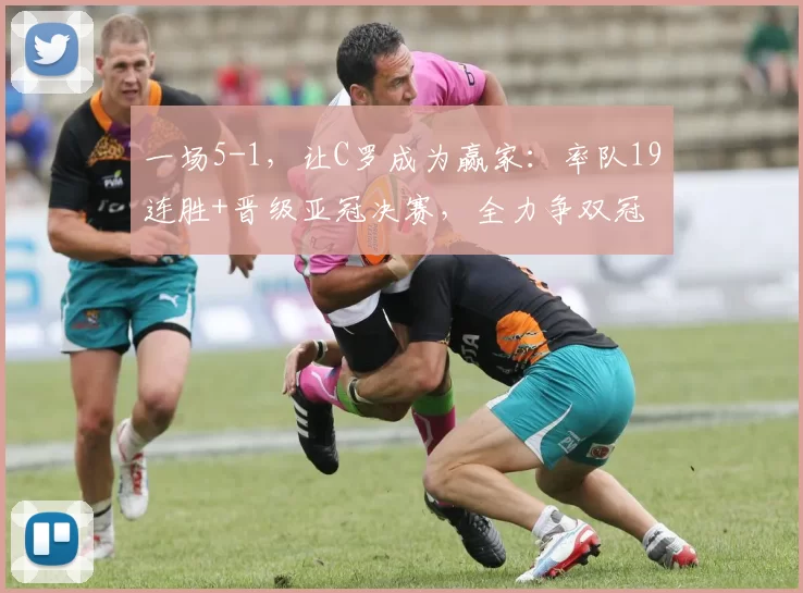 一场5-1，让C罗成为赢家：率队19连胜+晋级亚冠决赛，全力争双冠