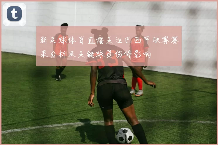 新足球体育直播关注巴西甲联赛赛果分析及关键球员伤停影响