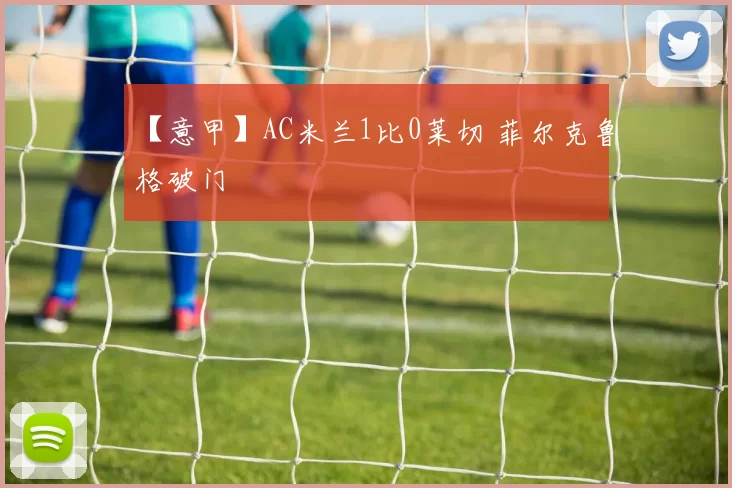 【意甲】AC米兰1比0莱切 菲尔克鲁格破门