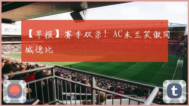 【早报】赛季双杀！AC米兰笑傲同城德比