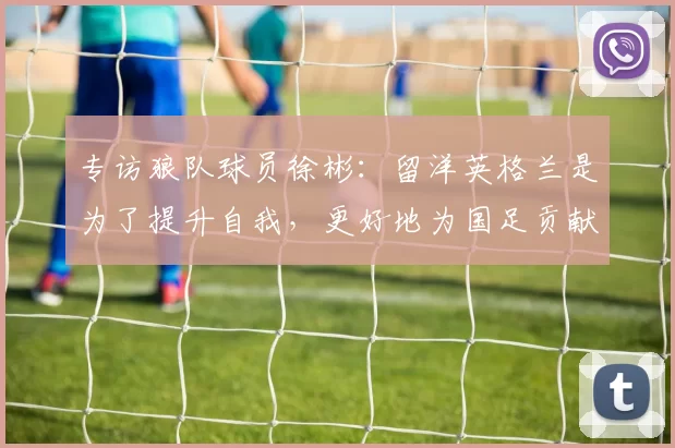 专访狼队球员徐彬：留洋英格兰是为了提升自我，更好地为国足贡献力量_效力_机会_足球