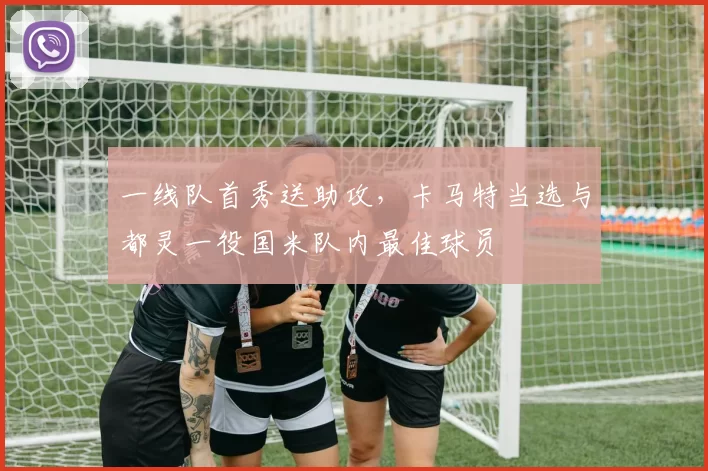 一线队首秀送助攻，卡马特当选与都灵一役国米队内最佳球员