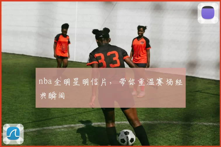 nba全明星明信片，带你重温赛场经典瞬间