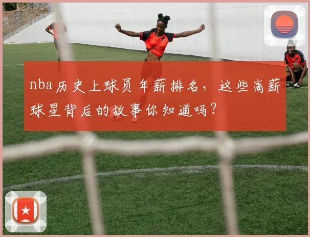 nba历史上球员年薪排名，这些高薪球星背后的故事你知道吗？
