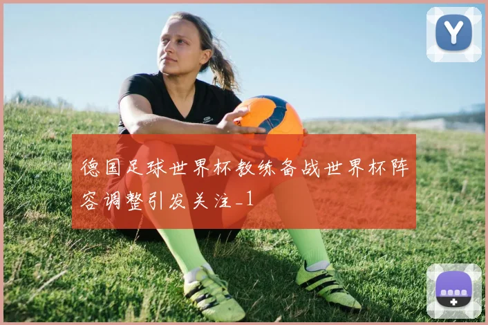 德国足球世界杯教练备战世界杯阵容调整引发关注_1
