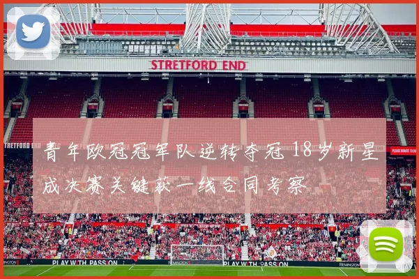 青年欧冠冠军队逆转夺冠 18岁新星成决赛关键获一线合同考察