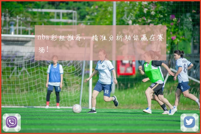 nba彩经推荐，精准分析助你赢在赛场！