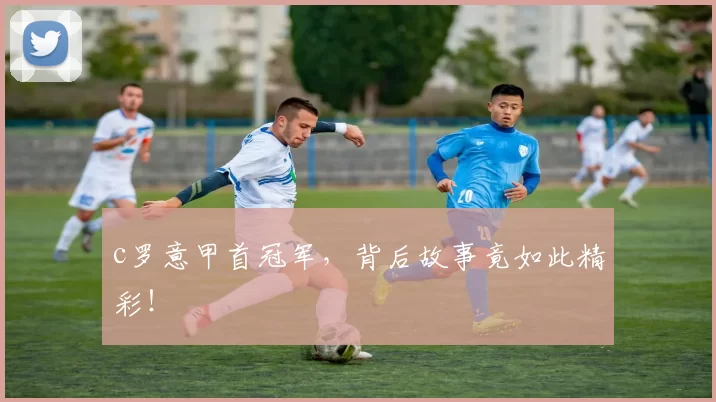 c罗意甲首冠军，背后故事竟如此精彩！