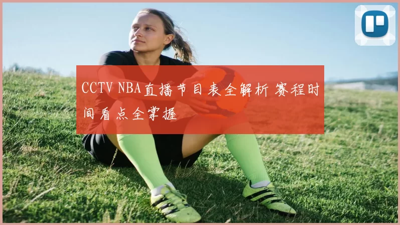 CCTV NBA直播节目表全解析 赛程时间看点全掌握