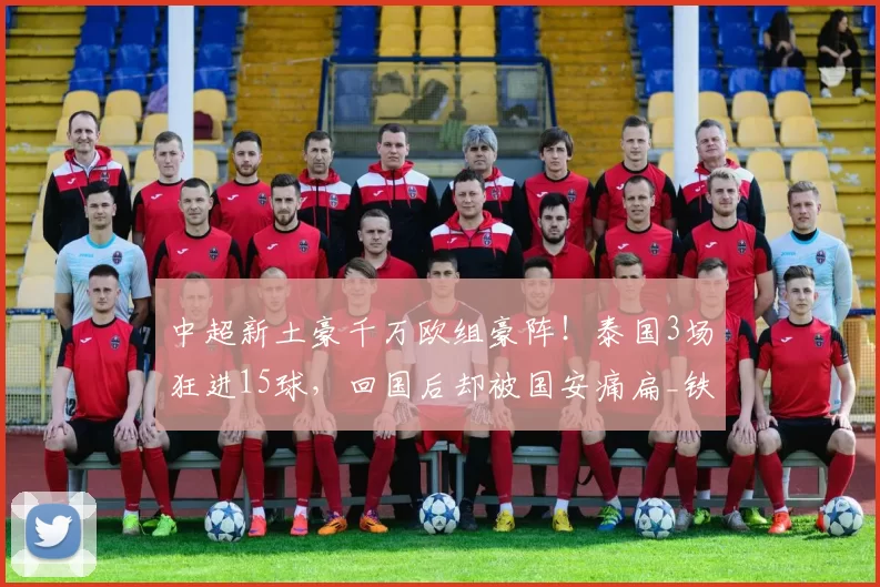 中超新土豪千万欧组豪阵！泰国3场狂进15球，回国后却被国安痛扁_铁人_联赛_外援