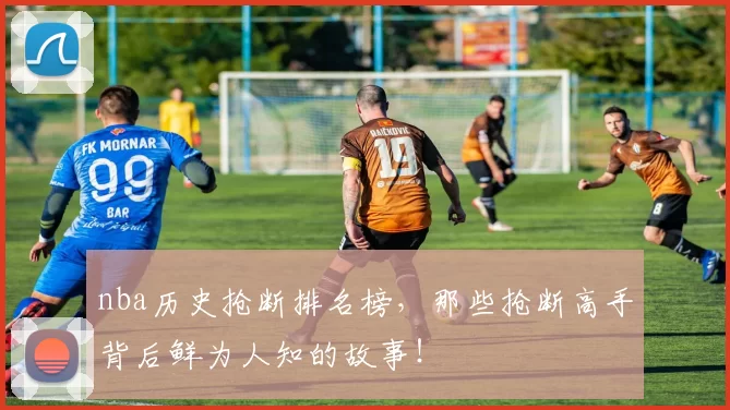 nba历史抢断排名榜，那些抢断高手背后鲜为人知的故事！
