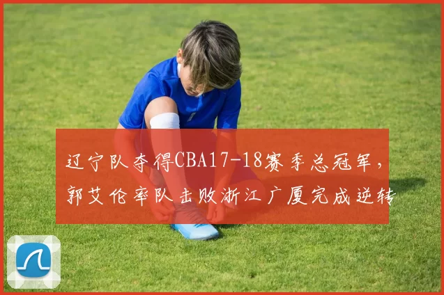 辽宁队夺得CBA17-18赛季总冠军，郭艾伦率队击败浙江广厦完成逆转