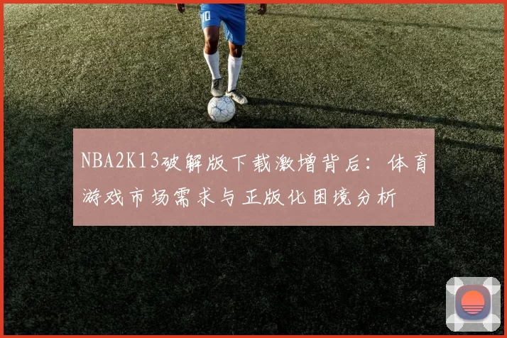 NBA2K13破解版下载激增背后：体育游戏市场需求与正版化困境分析