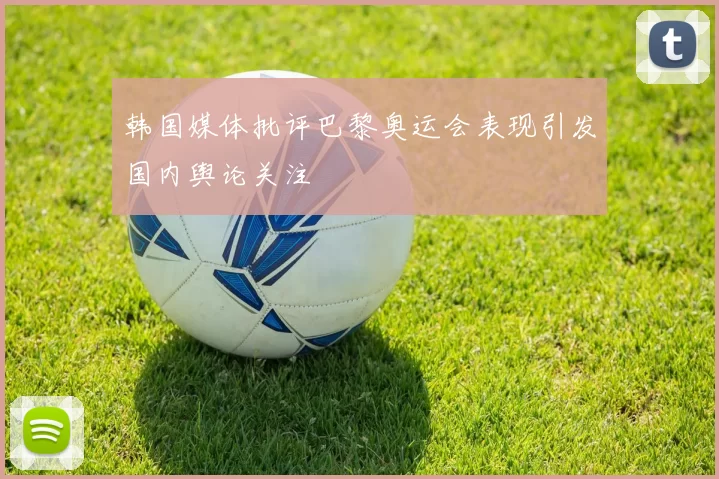 韩国媒体批评巴黎奥运会表现引发国内舆论关注