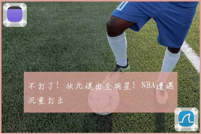 不打了！状元退出全明星！NBA遭遇沉重打击