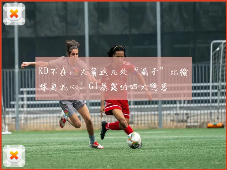 KD不在，火箭这几处“漏子”比输球更扎心！G1暴露的四大隐患