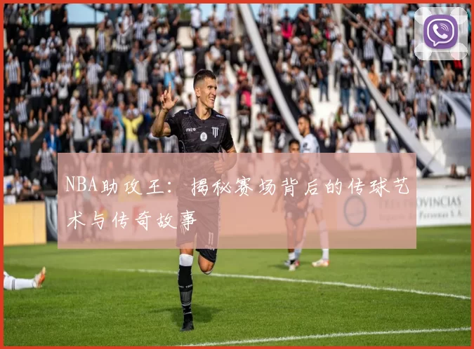 NBA助攻王：揭秘赛场背后的传球艺术与传奇故事