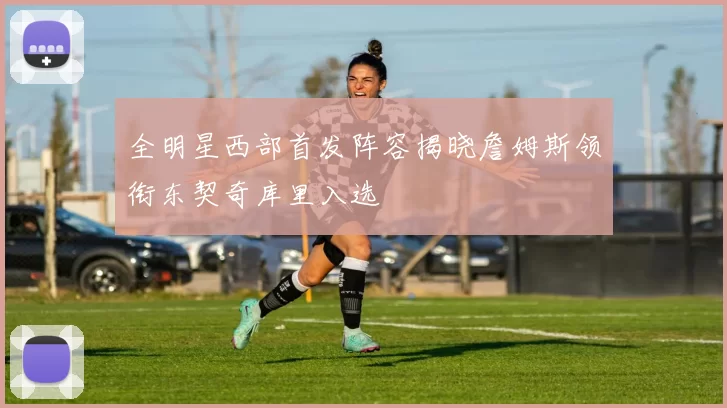 全明星西部首发阵容揭晓詹姆斯领衔东契奇库里入选