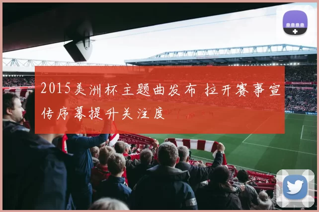 2015美洲杯主题曲发布 拉开赛事宣传序幕提升关注度