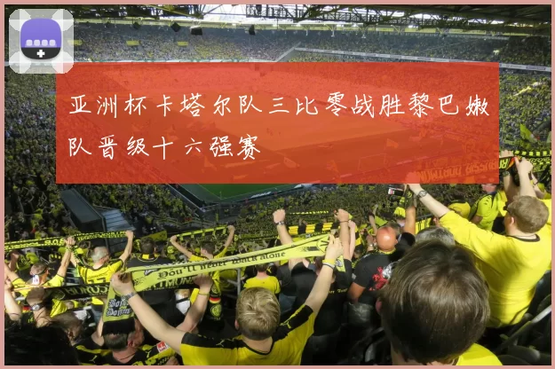 亚洲杯卡塔尔队三比零战胜黎巴嫩队晋级十六强赛