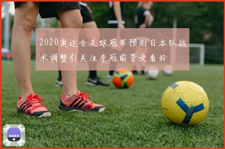 2020奥运会足球冠军预测日本队战术调整引关注夺冠前景受看好