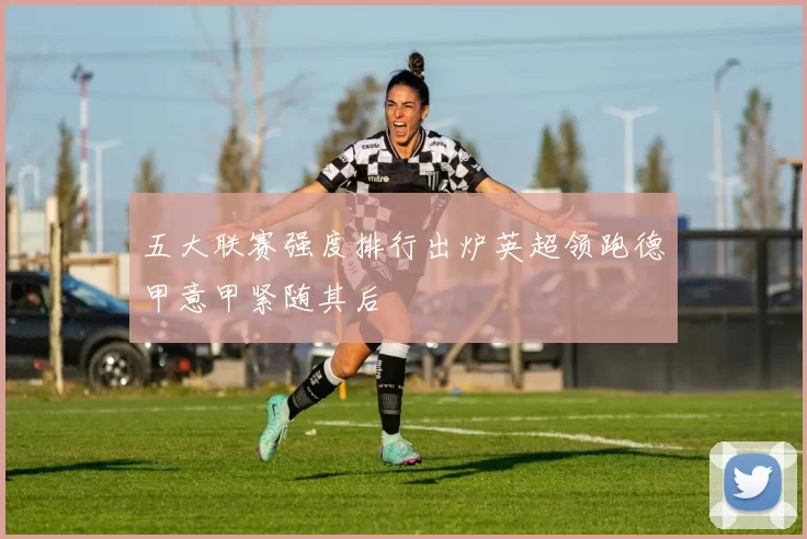 五大联赛强度排行出炉英超领跑德甲意甲紧随其后