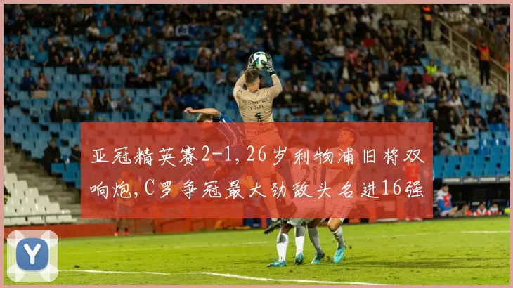 亚冠精英赛2-1,26岁利物浦旧将双响炮,C罗争冠最大劲敌头名进16强