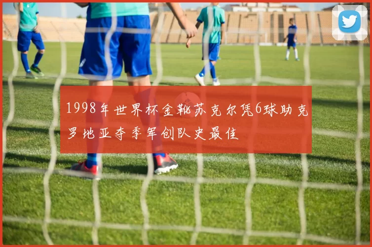 1998年世界杯金靴苏克尔凭6球助克罗地亚夺季军创队史最佳