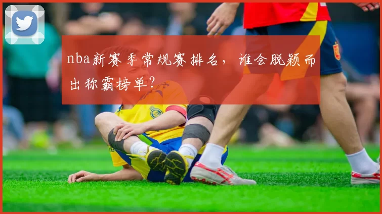 nba新赛季常规赛排名，谁会脱颖而出称霸榜单？