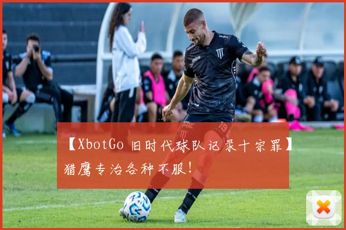 【XbotGo 旧时代球队记录十宗罪】猎鹰专治各种不服！