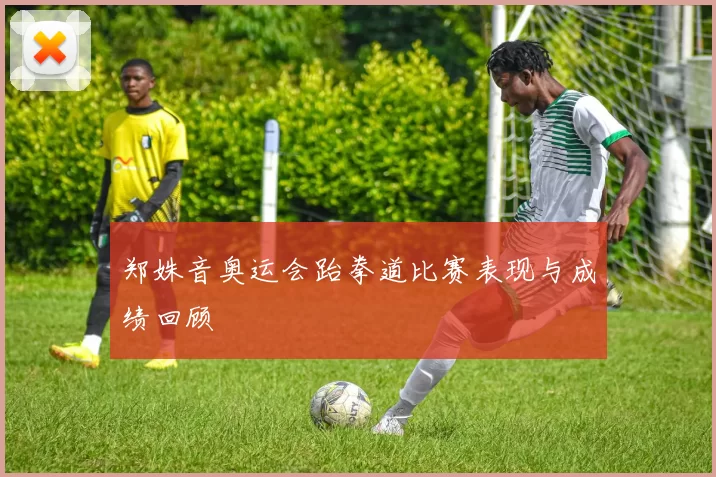 郑姝音奥运会跆拳道比赛表现与成绩回顾