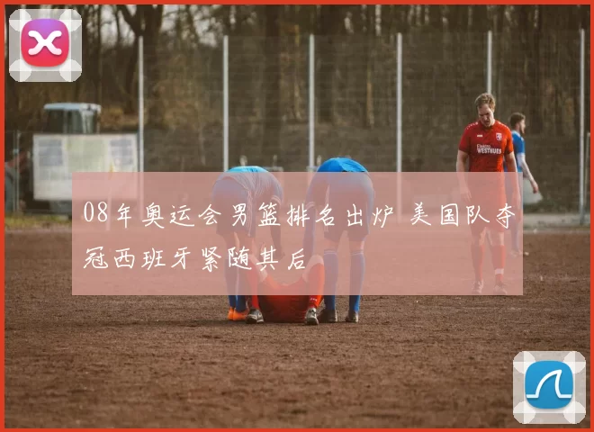 08年奥运会男篮排名出炉 美国队夺冠西班牙紧随其后