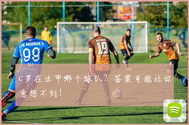 c罗在法甲哪个球队？答案可能让你意想不到！