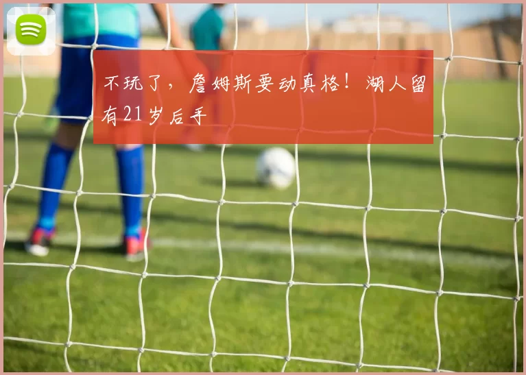 不玩了，詹姆斯要动真格！湖人留有21岁后手