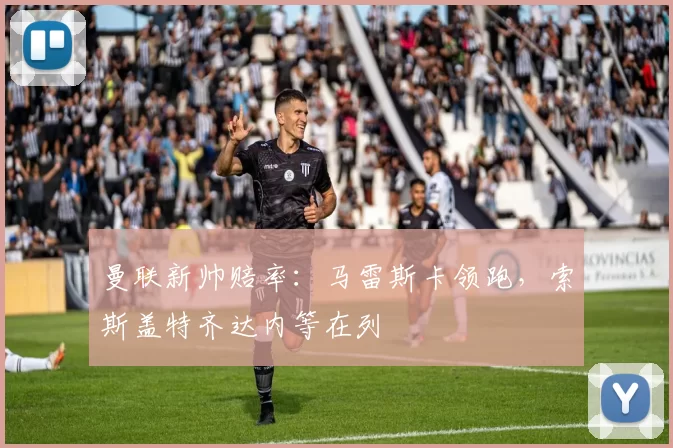 曼联新帅赔率:马雷斯卡领跑,索斯盖特齐达内等在列