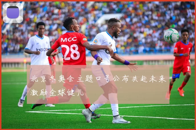 北京冬奥会主题口号公布共赴未来激励全球健儿