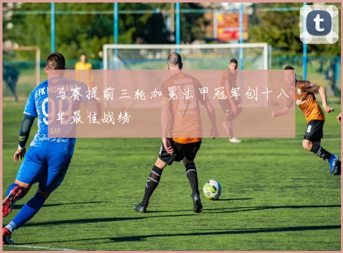 马赛提前三轮加冕法甲冠军创十八年最佳战绩