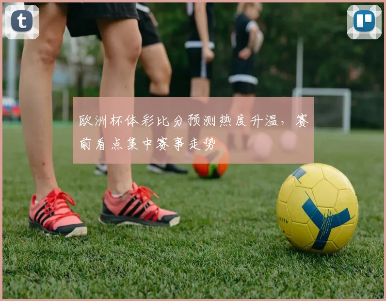 欧洲杯体彩比分预测热度升温,赛前看点集中赛事走势