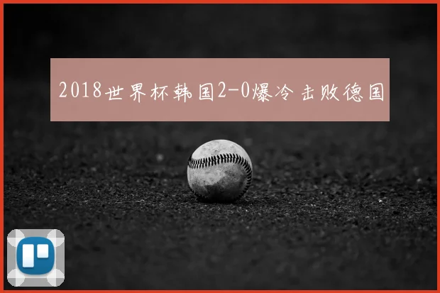 2018世界杯韩国2-0爆冷击败德国