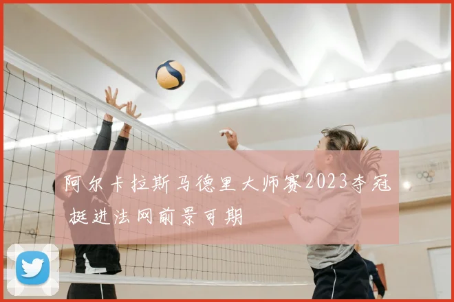 阿尔卡拉斯马德里大师赛2023夺冠 挺进法网前景可期