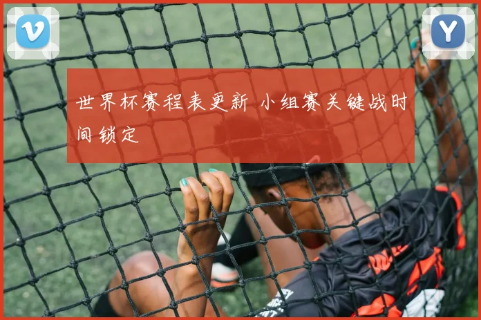 世界杯赛程表更新 小组赛关键战时间锁定