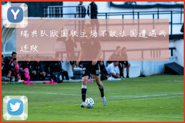 瑞典队欧国联主场不敌法国遭遇两连败